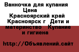 Ванночка для купания › Цена ­ 300 - Красноярский край, Красноярск г. Дети и материнство » Купание и гигиена   